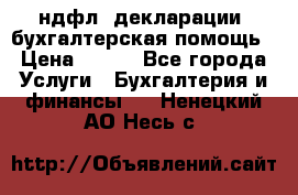 3ндфл, декларации, бухгалтерская помощь › Цена ­ 500 - Все города Услуги » Бухгалтерия и финансы   . Ненецкий АО,Несь с.